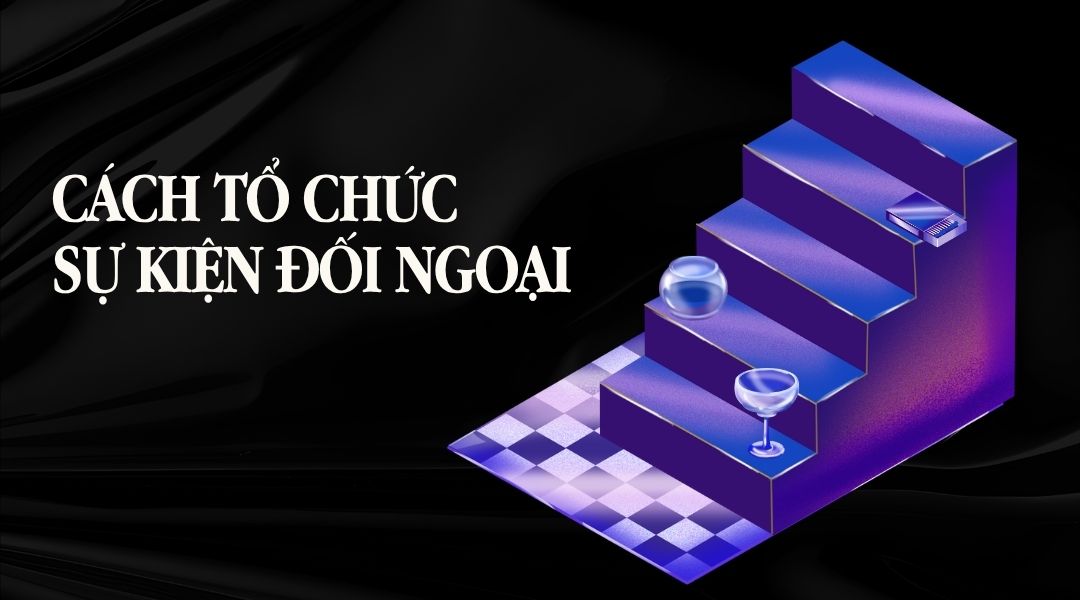Cách tổ chức sự kiện đối ngoại chuyên nghiệp